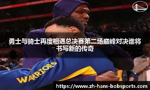 勇士与骑士再度相遇总决赛第二场巅峰对决谁将书写新的传奇