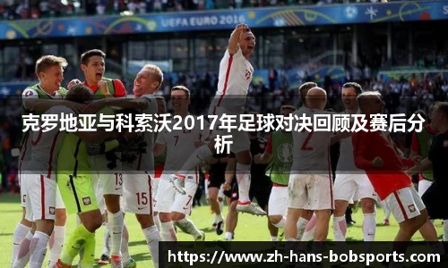 克罗地亚与科索沃2017年足球对决回顾及赛后分析